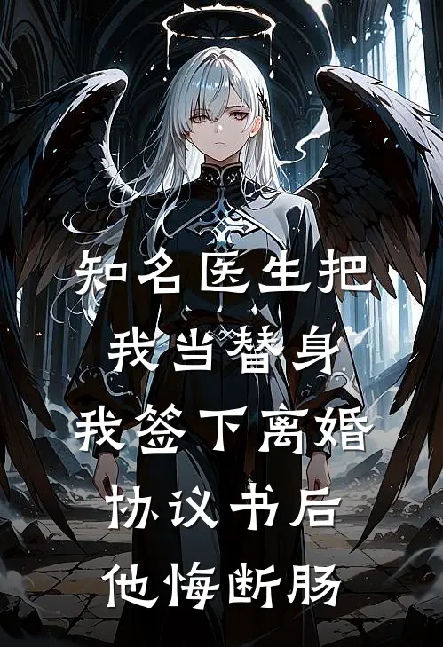知名医生把我当替身，我签下离婚协议书后他悔断肠