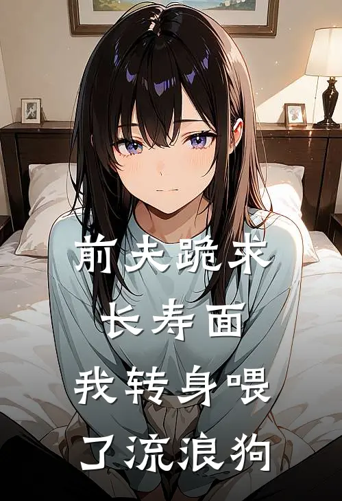 前夫跪求长寿面，我转身喂了流浪狗