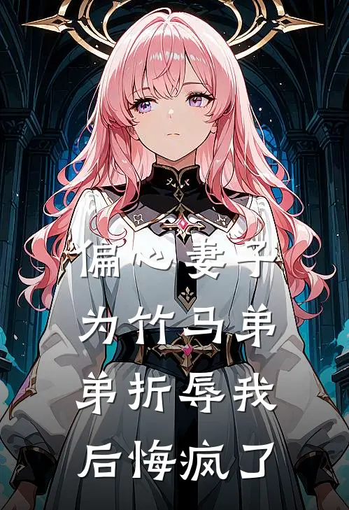 偏心妻子为竹马弟弟折辱我后悔疯了