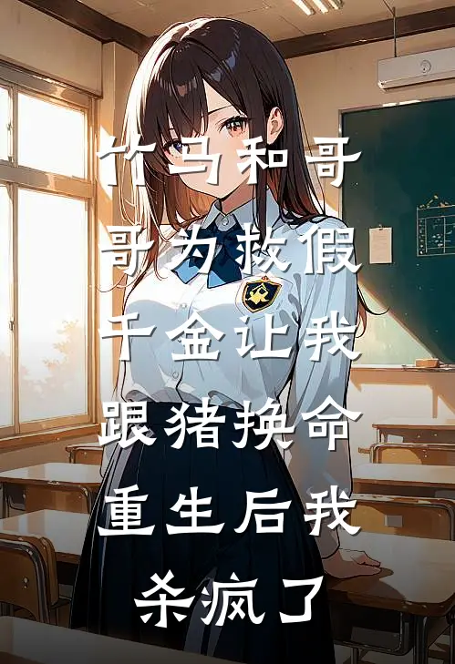 竹马和哥哥为救假千金让我跟猪换命，重生后我杀疯了
