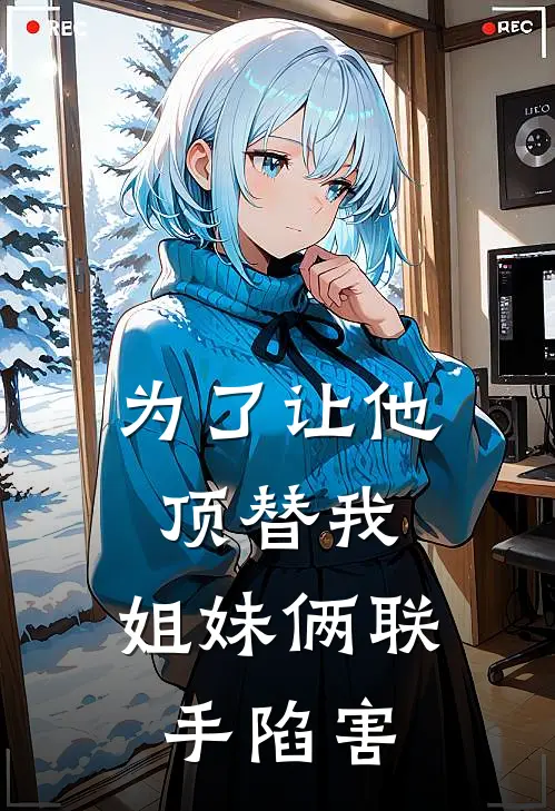 为了让他顶替我，姐妹俩联手陷害