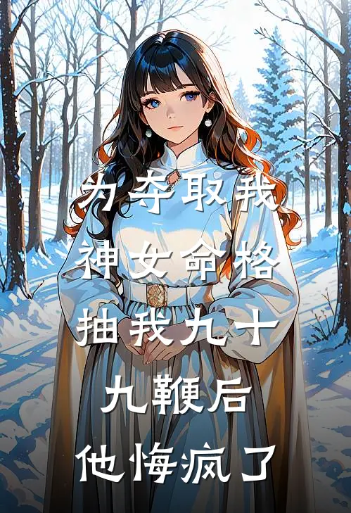 为夺取我神女命格，抽我九十九鞭后，他悔疯了