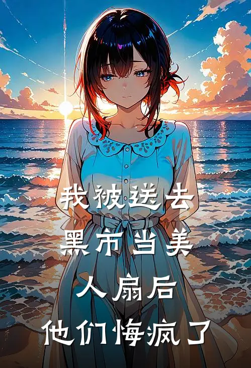 我被送去黑市当美人扇后，他们悔疯了