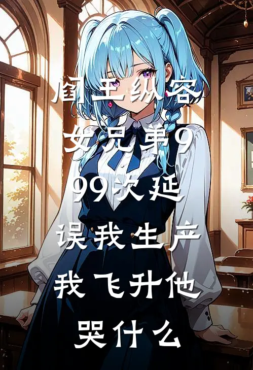 阎王纵容女兄弟999次延误我生产，我飞升他哭什么