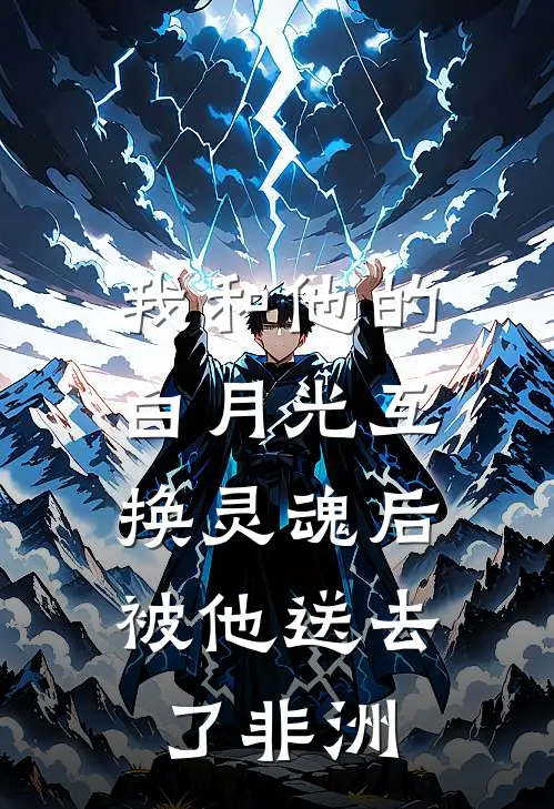 我和他的白月光互换灵魂后，被他送去了非洲