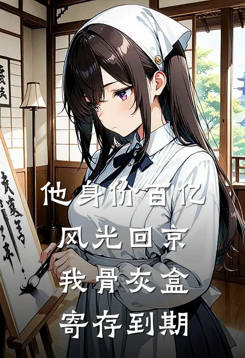 他身价百亿风光回京，我骨灰盒寄存到期