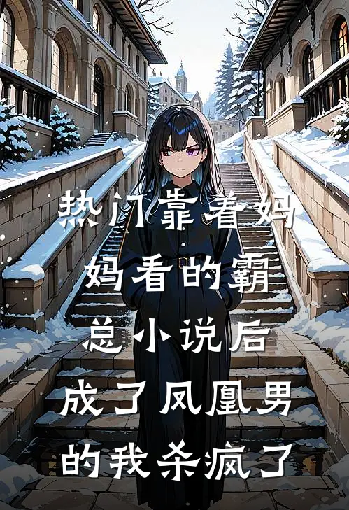 [热门]靠着妈妈看的霸总小说后，成了凤凰男的我杀疯了