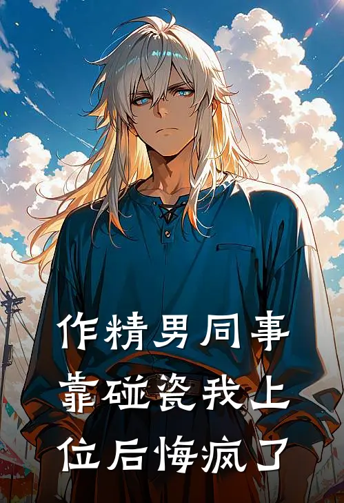 作精男同事靠碰瓷我上位后悔疯了