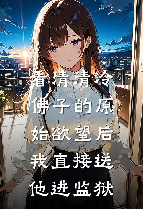 看清清冷佛子的原始欲望后，我直接送他进监狱(安玥安漫漫)热门网络小说推荐_最新完结小说推荐看清清冷佛子的原始欲望后，我直接送他进监狱安玥安漫漫