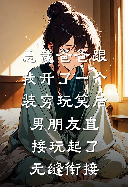 《总裁爸爸跟我开了一个装穷玩笑后，男朋友直接玩起了无缝衔接》沈浪苏晴完本小说_沈浪苏晴(总裁爸爸跟我开了一个装穷玩笑后，男朋友直接玩起了无缝衔接)全文免费阅读无弹窗大结局