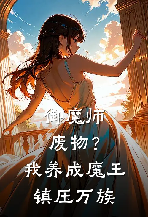 御魔师废物？我养成魔王镇压万族江冥苏浅浅热门小说推荐_完本小说大全御魔师废物？我养成魔王镇压万族(江冥苏浅浅)